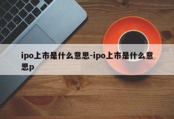 ipo上市是什么意思-ipo上市是什么意思p