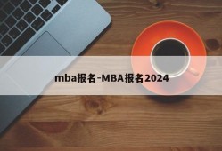 mba报名-MBA报名2024