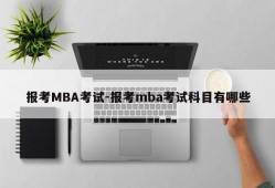 报考MBA考试-报考mba考试科目有哪些
