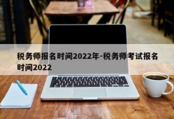 税务师报名时间2022年-税务师考试报名时间2022