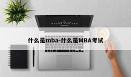 什么是mba-什么是MBA考试