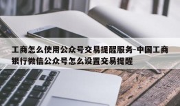 工商怎么使用公众号交易提醒服务-中国工商银行微信公众号怎么设置交易提醒