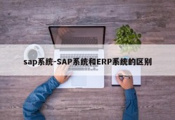 sap系统-SAP系统和ERP系统的区别