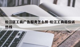 松江区工商广告服务怎么样-松江工商局投诉热线