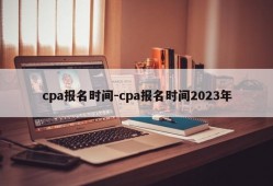 cpa报名时间-cpa报名时间2023年