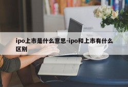 ipo上市是什么意思-ipo和上市有什么区别