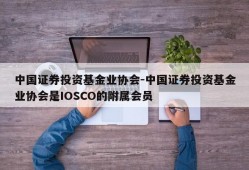 中国证券投资基金业协会-中国证券投资基金业协会是IOSCO的附属会员