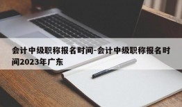 会计中级职称报名时间-会计中级职称报名时间2023年广东
