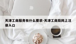 天津工商服务有什么要求-天津工商局网上注册入口