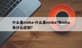 什么是emba-什么是emba?和mba有什么区别?